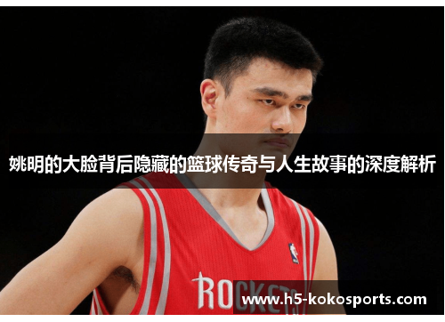 姚明的大脸背后隐藏的篮球传奇与人生故事的深度解析