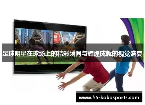 足球明星在球场上的精彩瞬间与辉煌成就的视觉盛宴