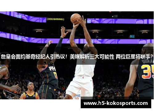 詹皇会面约基奇经纪人引热议！美媒解析三大可能性 两位巨星将联手？