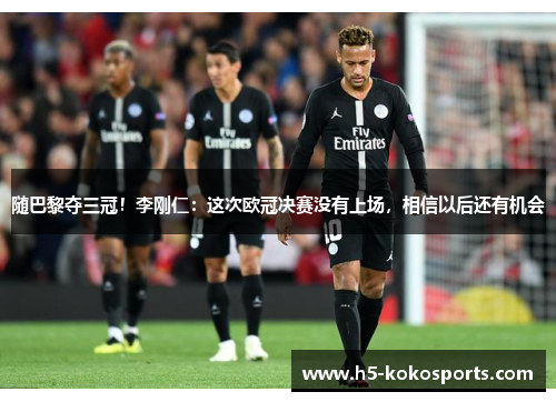 随巴黎夺三冠！李刚仁：这次欧冠决赛没有上场，相信以后还有机会